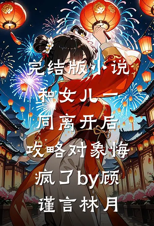 完结版小说和女儿一同离开后，攻略对象悔疯了by顾谨言林月