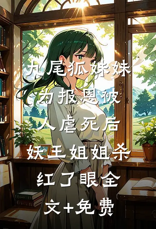 九尾狐妹妹为报恩被人虐死后，妖王姐姐杀红了眼全文+免费