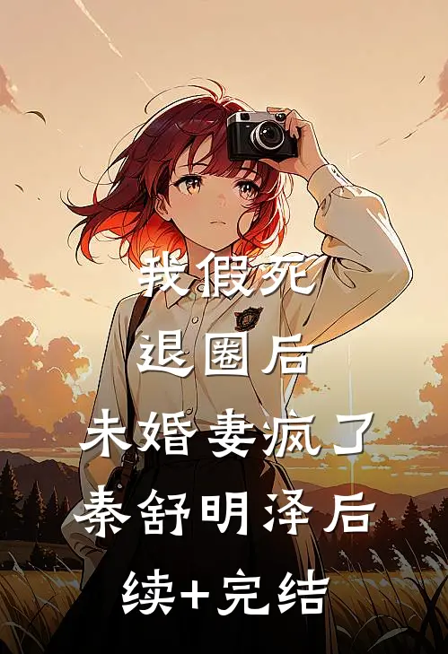 我假死退圈后，未婚妻疯了秦舒明泽后续+完结