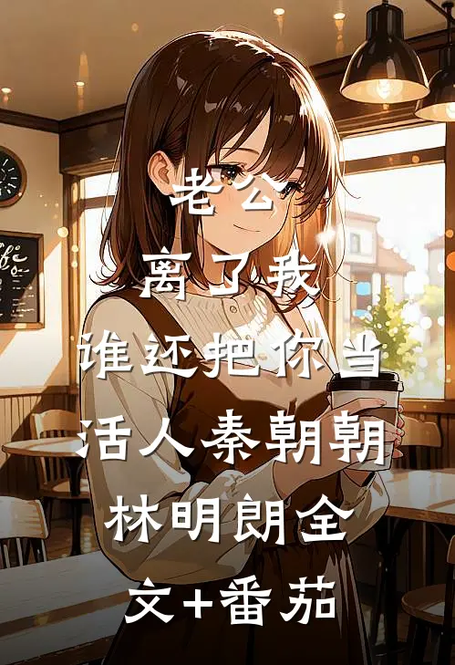 老公，离了我，谁还把你当活人秦朝朝林明朗全文+番茄