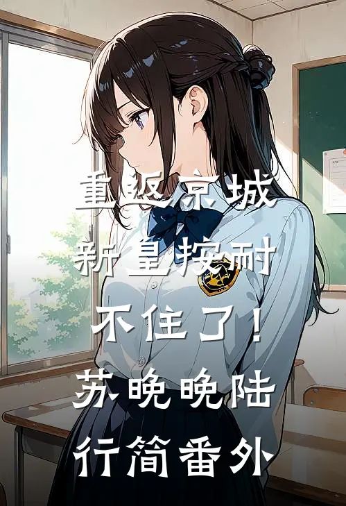 重返京城，新皇按耐不住了！苏晚晚陆行简番外