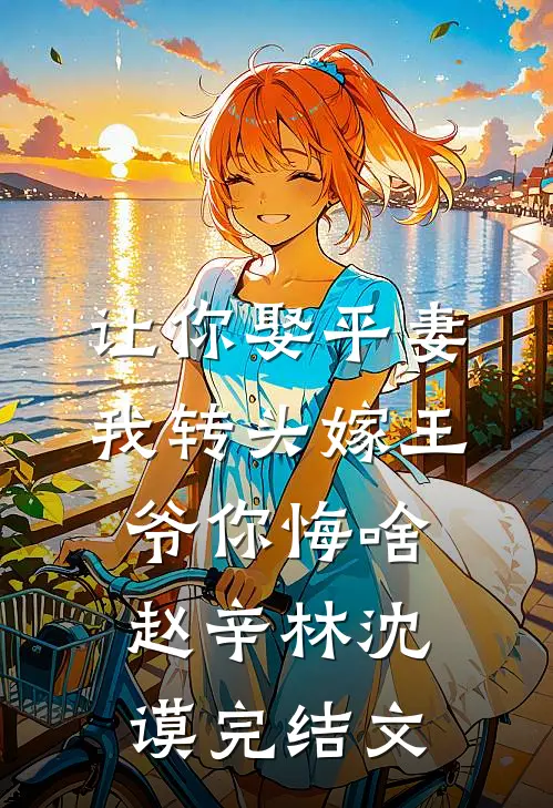 让你娶平妻，我转头嫁王爷你悔啥赵辛林沈谟完结文