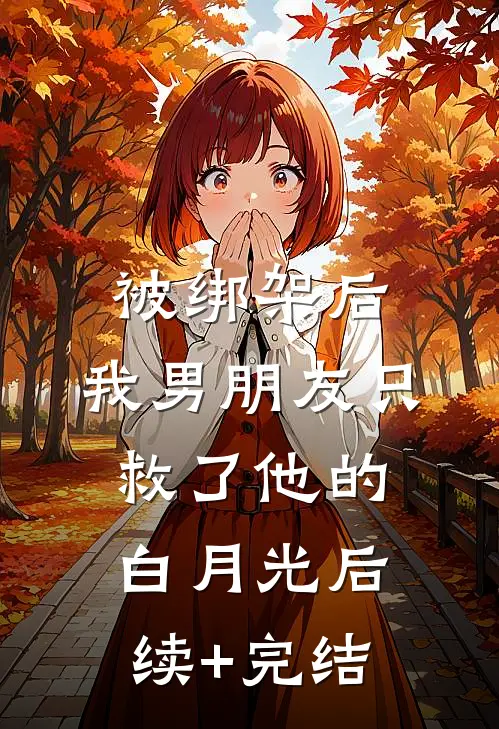 被绑架后，我男朋友只救了他的白月光后续+完结