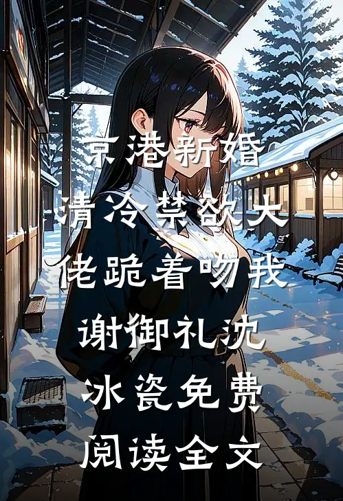 京港新婚：清冷禁欲大佬跪着吻我谢御礼沈冰瓷免费阅读全文