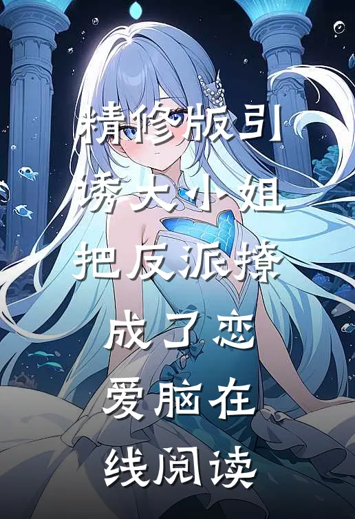 精修版引诱大小姐把反派撩成了恋爱脑在线阅读