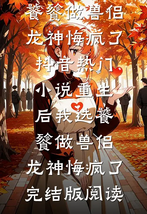 重生后我选饕餮做兽侣，龙神悔疯了抖音热门小说_重生后我选饕餮做兽侣，龙神悔疯了完结版阅读