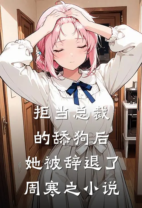 拒当总裁的舔狗后，她被辞退了周寒之小说