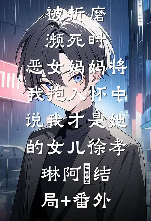 被折磨濒死时，恶女妈妈将我抱入怀中说我才是她的女儿徐孝琳阿璟结局+番外