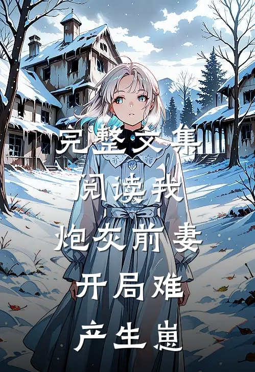 完整文集阅读我，炮灰前妻，开局难产生崽