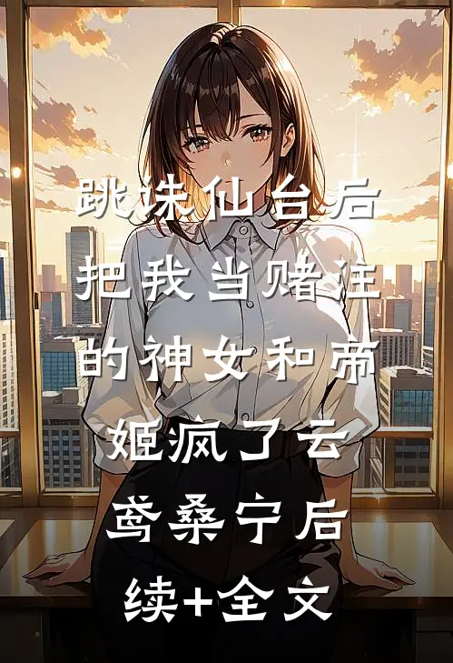 跳诛仙台后，把我当赌注的神女和帝姬疯了云鸢桑宁后续+全文