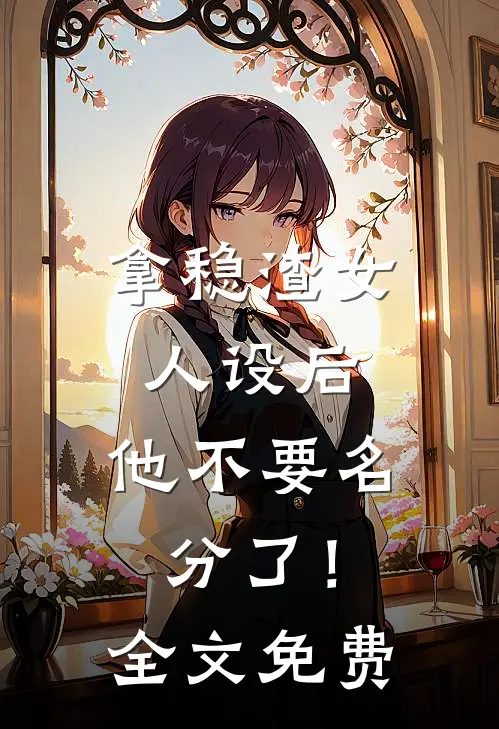 拿稳渣女人设后，他不要名分了！全文免费