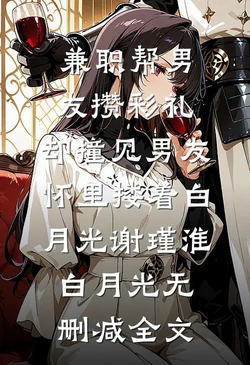 兼职帮男友攒彩礼，却撞见男友怀里搂着白月光谢瑾淮白月光无删减全文