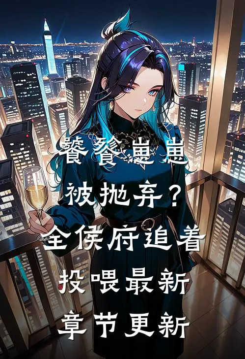 饕餮崽崽被抛弃？全侯府追着投喂最新章节更新