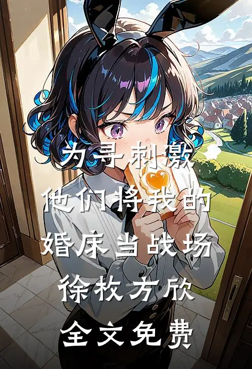 为寻刺激，他们将我的婚床当战场徐枚方欣全文免费