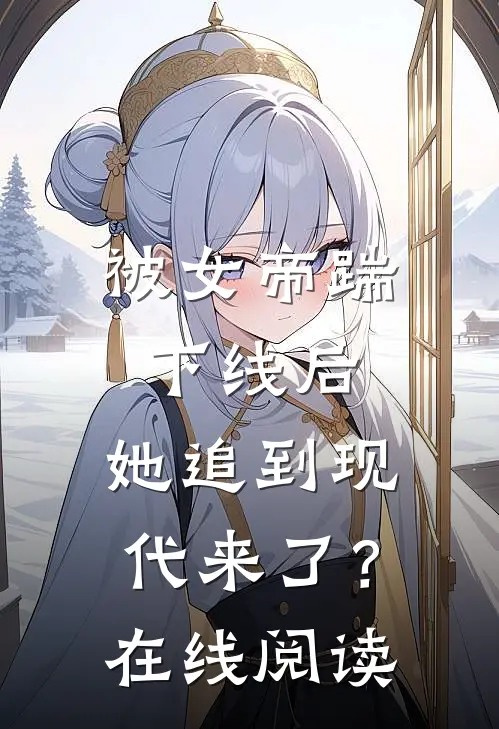 被女帝踹下线后,她追到现代来了?在线阅读免费