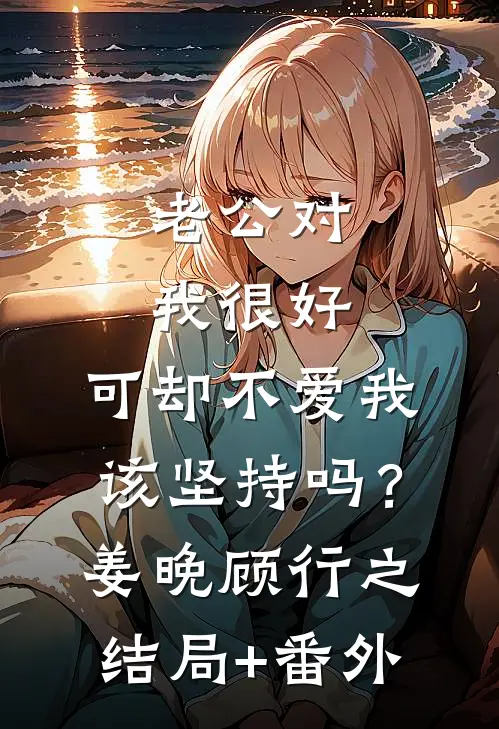 老公对我很好，可却不爱我，该坚持吗？姜晚顾行之结局+番外