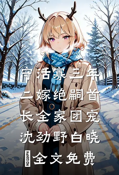 守活寡三年，二嫁绝嗣首长全家团宠沈劲野白晓珺全文免费