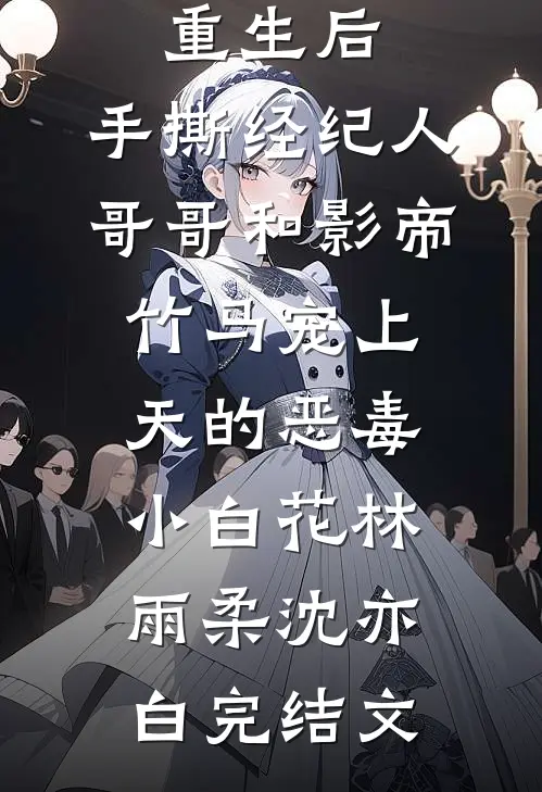重生后，手撕经纪人哥哥和影帝竹马宠上天的恶毒小白花林雨柔沈亦白完结文