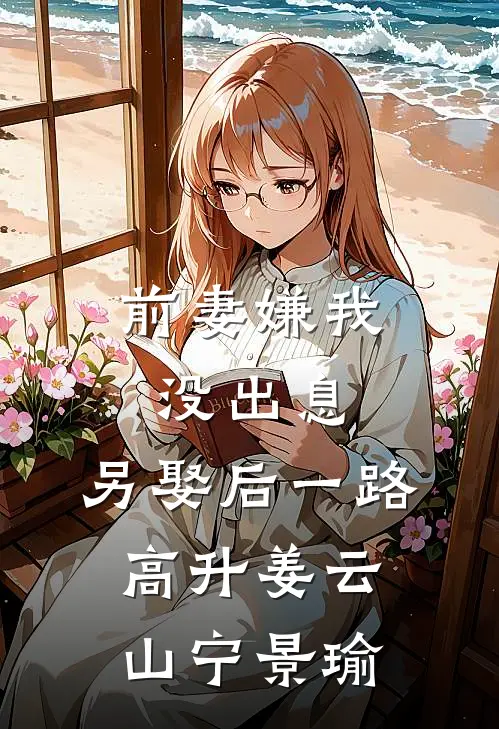 前妻嫌我没出息，另娶后一路高升姜云山宁景瑜