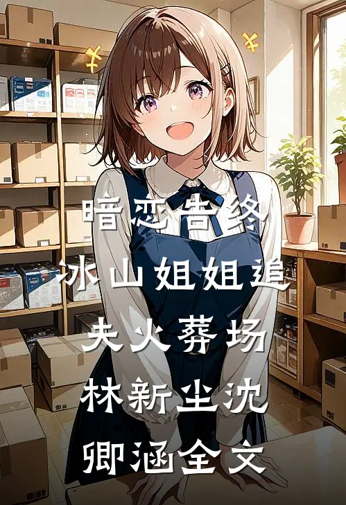 暗恋告终，冰山姐姐追夫火葬场林新尘沈卿涵全文