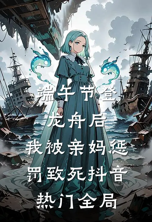 端午节登龙舟后，我被亲妈惩罚致死抖音热门全局