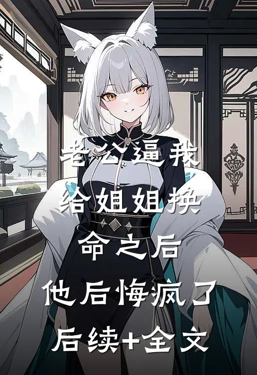 老公逼我给姐姐换命之后，他后悔疯了后续+全文