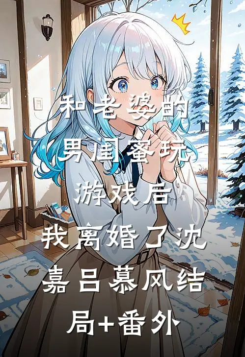 和老婆的男闺蜜玩游戏后，我离婚了沈嘉吕慕风结局+番外