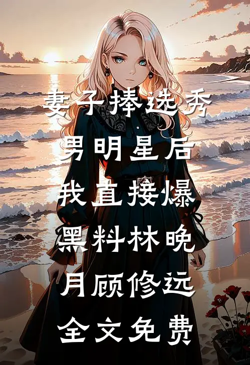 妻子捧选秀男明星后，我直接爆黑料林晚月顾修远全文免费