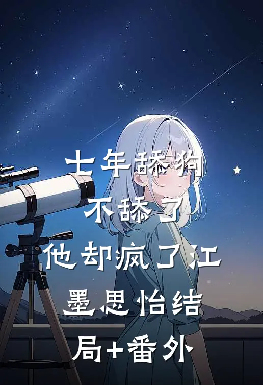 七年舔狗不舔了，他却疯了江墨思怡结局+番外