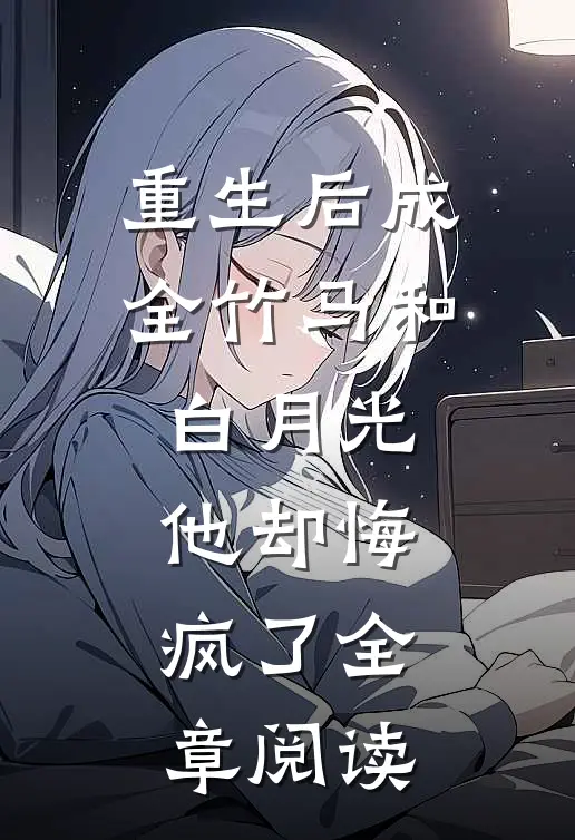 重生后成全竹马和白月光，他却悔疯了全章阅读