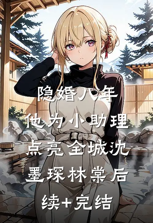 隐婚八年，他为小助理点亮全城沈墨琛林棠后续+完结