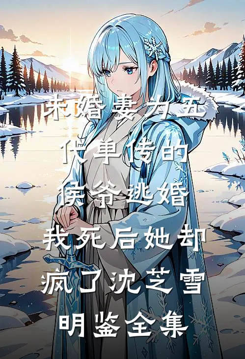 未婚妻为五代单传的侯爷逃婚，我死后她却疯了沈芝雪明鉴全集