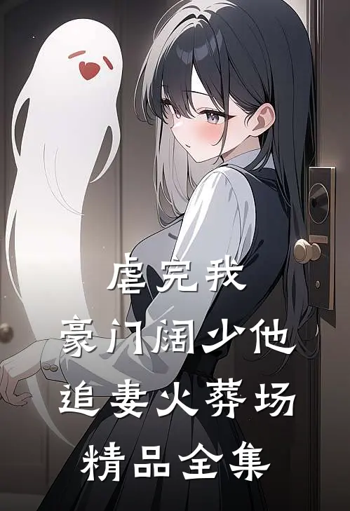 虐完我，豪门阔少他追妻火葬场精品全集