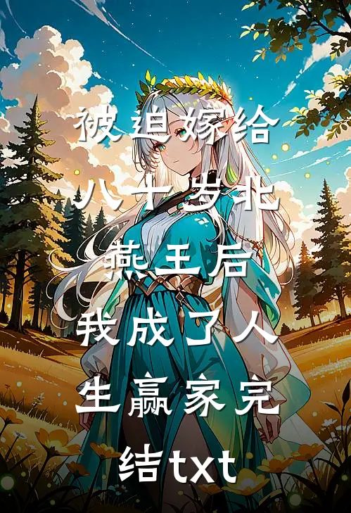 被迫嫁给八十岁北燕王后，我成了人生赢家完结txt