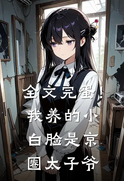 全文完蛋！我养的小白脸是京圈太子爷