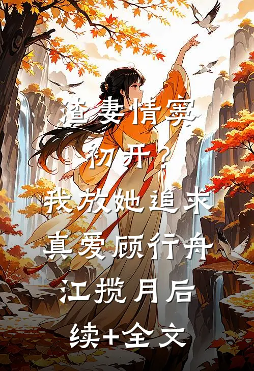 渣妻情窦初开？我放她追求真爱顾行舟江揽月后续+全文