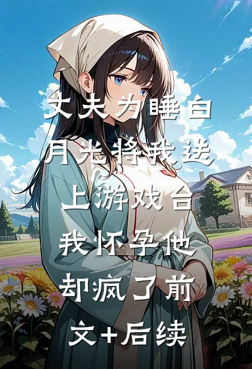丈夫为睡白月光将我送上游戏台，我怀孕他却疯了前文+后续