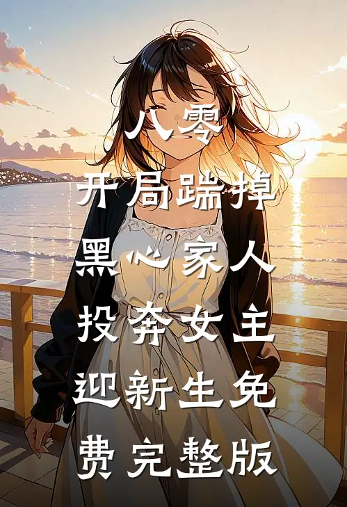 八零：开局踹掉黑心家人，投奔女主迎新生免费完整版