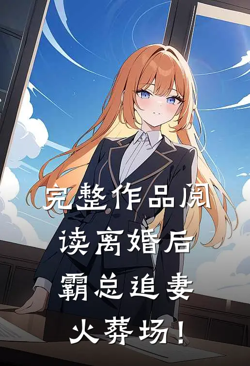 完整作品阅读离婚后，霸总追妻火葬场！