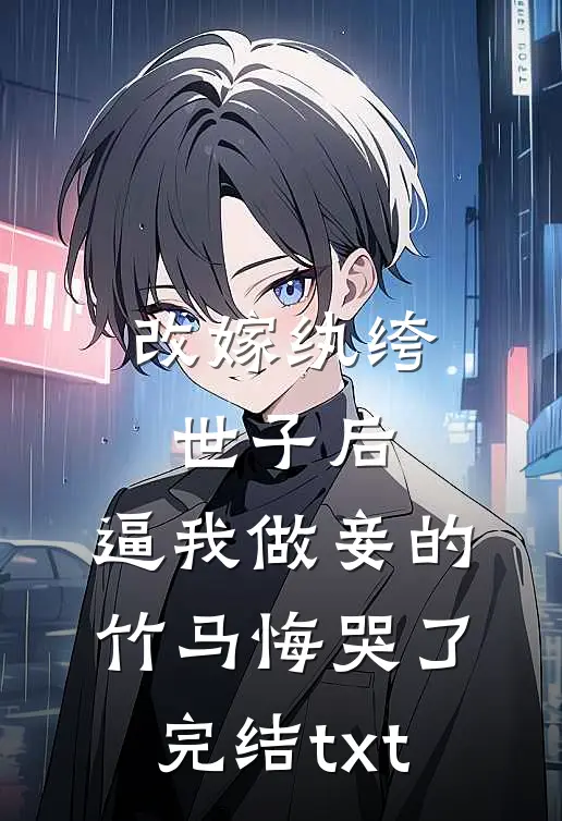改嫁纨绔世子后，逼我做妾的竹马悔哭了完结txt