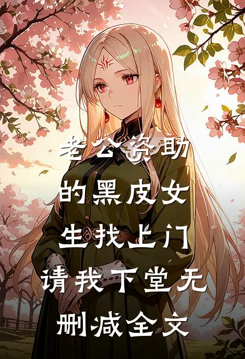 老公资助的黑皮女生找上门，请我下堂无删减全文