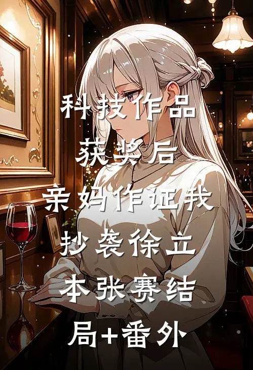 科技作品获奖后，亲妈作证我抄袭徐立本张赛结局+番外