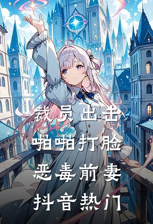 裁员出击：啪啪打脸恶毒前妻抖音热门