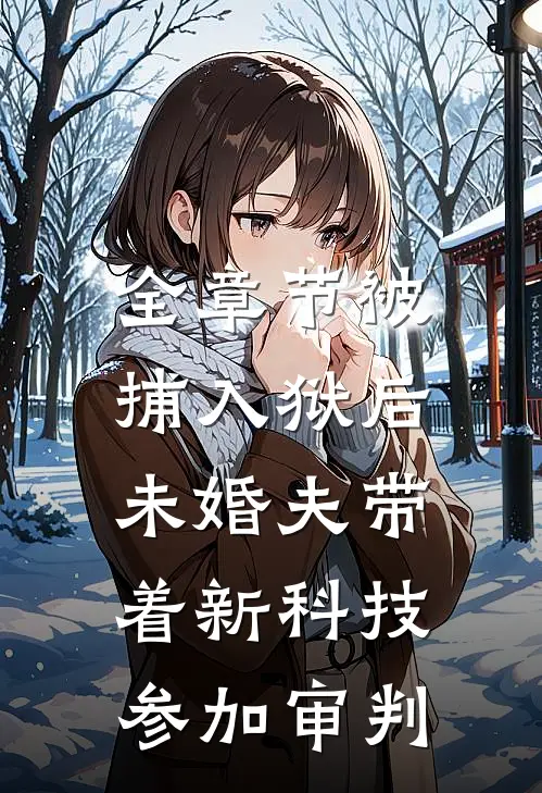 全章节被捕入狱后，未婚夫带着新科技参加审判