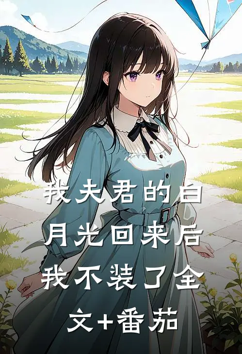 我夫君的白月光回来后，我不装了全文+番茄