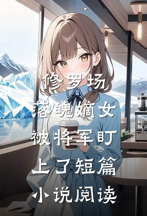 修罗场：落魄嫡女被将军盯上了短篇小说阅读