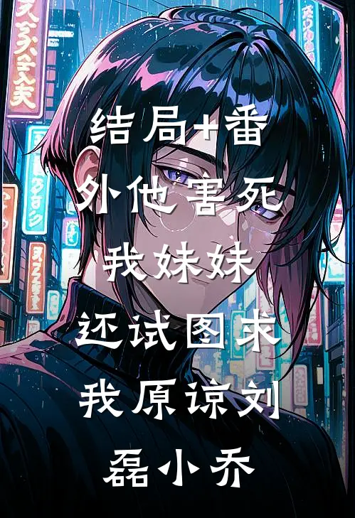 结局+番外他害死我妹妹，还试图求我原谅刘磊小乔