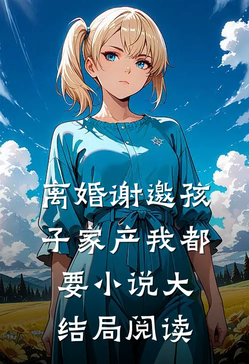 离婚谢邀孩子家产我都要小说大结局阅读