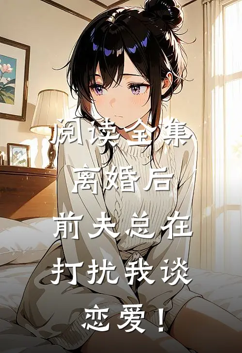 阅读全集离婚后，前夫总在打扰我谈恋爱！