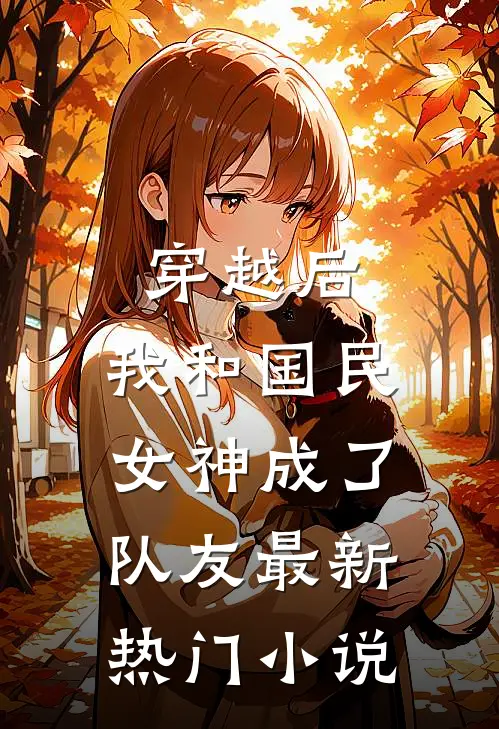 穿越后,我和国民女神成了队友最新热门